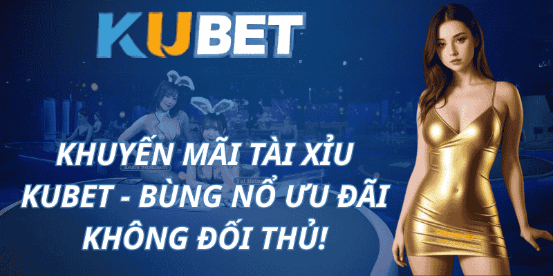 Khuyến mãi Tài Xỉu Kubet - Bùng nổ ưu đãi không đối thủ!