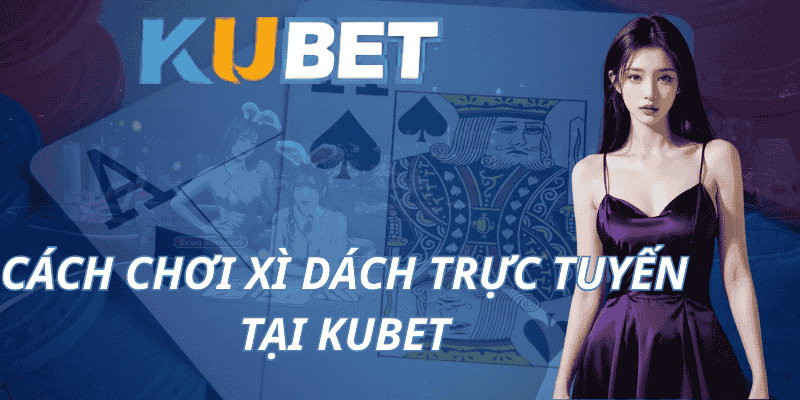 Cách chơi Xì Dách trực tuyến tại Kubet